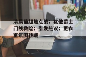 爱游戏-包含清晨葡超焦点战；犹他爵士门线救险；引发热议；更衣室氛围转暖的词条