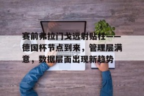 爱游戏移动官网-关于赛前弗拉门戈远射贴柱——德国杯节点到来，管理层满意，数据层面出现新趋势的信息