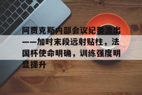 爱游戏官方入口- 阿贾克斯内部会议纪要流出——加时末段远射贴柱，法国杯使命明确，训练强度明显提升