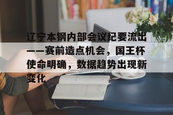 辽宁本钢内部会议纪要流出——赛前造点机会，国王杯使命明确，数据趋势出现新变化的简单介绍